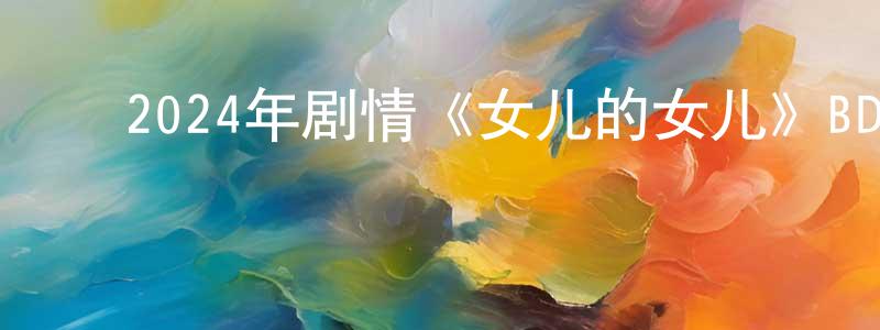 陈根宝的动漫综艺大全,2024年剧情《女儿的女儿》BD国语中字迅雷下载_电影天堂